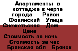 Апартаменты  в коттедже в черте города.  › Район ­ Фокинский › Улица ­ Снежетьская › Дом ­ 45/3 › Цена ­ 1 500 › Стоимость за ночь ­ 1 200 › Стоимость за час ­ 200 - Брянская обл., Брянск г. Недвижимость » Квартиры аренда посуточно   